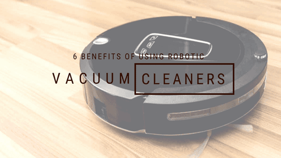 6 Benefits of using Robotic Vacuum Cleaners!